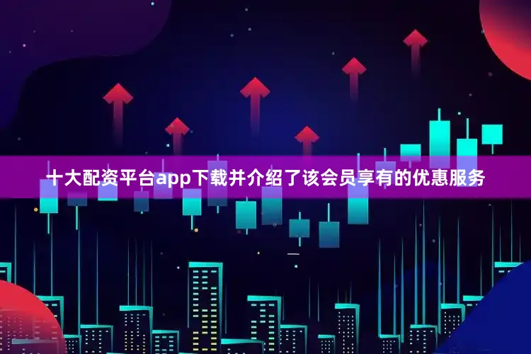 十大配资平台app下载并介绍了该会员享有的优惠服务