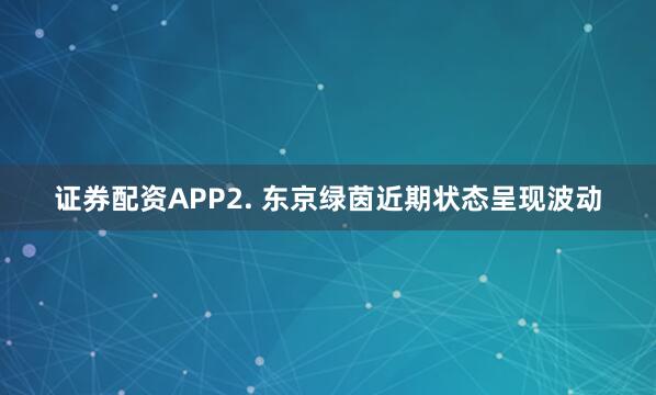 证券配资APP　　2. 东京绿茵近期状态呈现波动