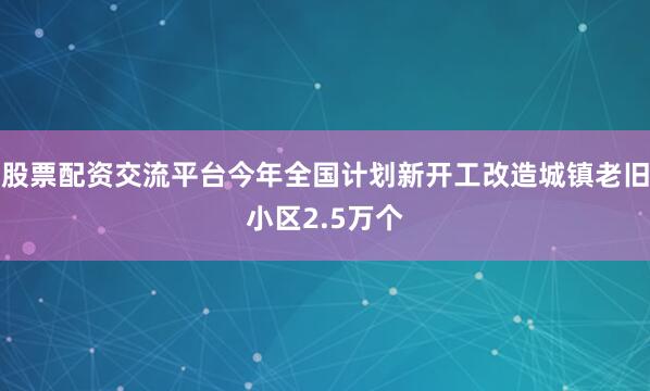股票配资交流平台今年全国计划新开工改造城镇老旧小区2.5万个