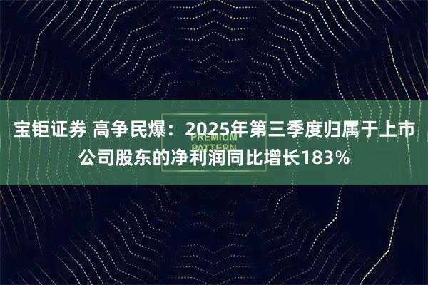 宝钜证券 高争民爆：2025年第三季度归属于上市公司股东的净利润同比增长183%