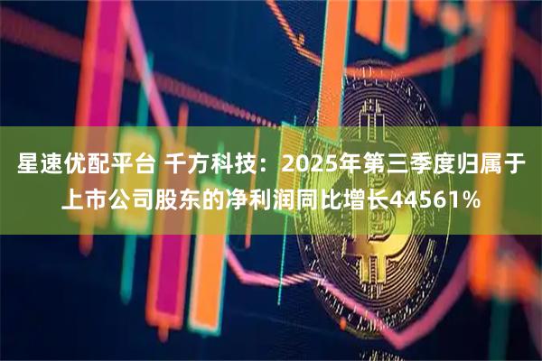 星速优配平台 千方科技：2025年第三季度归属于上市公司股东的净利润同比增长44561%