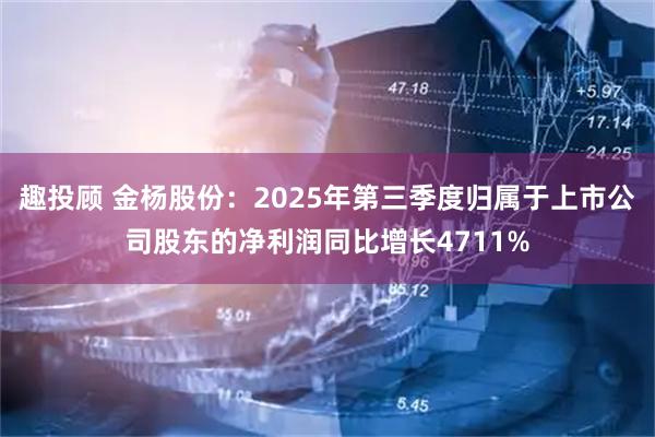 趣投顾 金杨股份：2025年第三季度归属于上市公司股东的净利润同比增长4711%