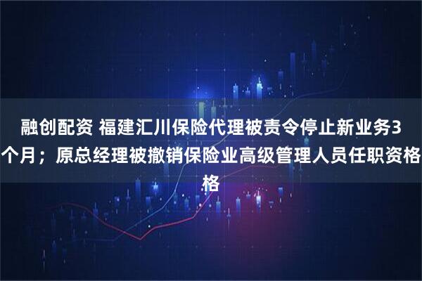 融创配资 福建汇川保险代理被责令停止新业务3个月；原总经理被撤销保险业高级管理人员任职资格