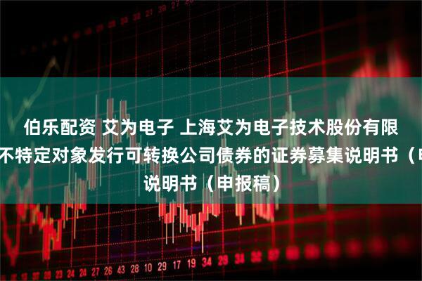 伯乐配资 艾为电子 上海艾为电子技术股份有限公司向不特定对象发行可转换公司债券的证券募集说明书（申报稿）