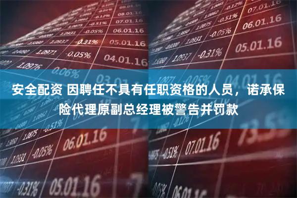 安全配资 因聘任不具有任职资格的人员，诺承保险代理原副总经理被警告并罚款