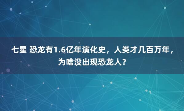 七星 恐龙有1.6亿年演化史，人类才几百万年，为啥没出现恐龙人？