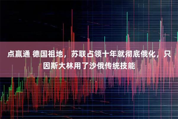 点赢通 德国祖地，苏联占领十年就彻底俄化，只因斯大林用了沙俄传统技能