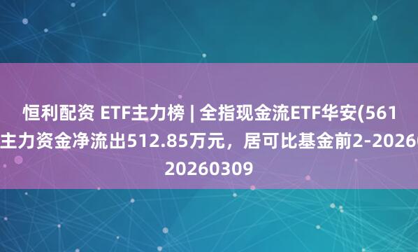 恒利配资 ETF主力榜 | 全指现金流ETF华安(561080)主力资金净流出512.85万元，居可比基金前2-20260309
