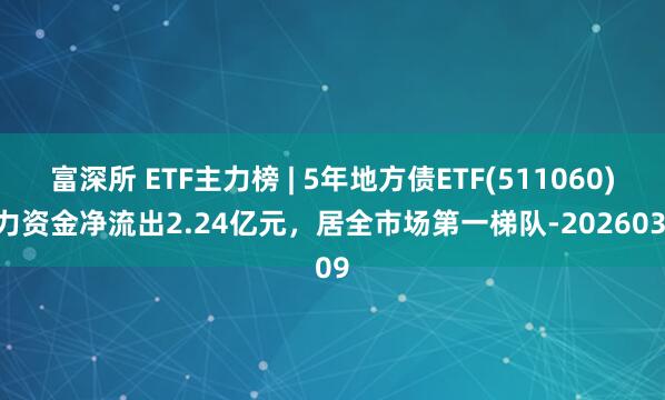 富深所 ETF主力榜 | 5年地方债ETF(511060)主力资金净流出2.24亿元，居全市场第一梯队-20260309