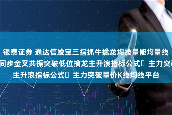 银泰证券 通达信竣宝三指抓牛擒龙均线量能均量线动量（macdkdj）同步金叉共振突破低位擒龙主升浪指标公式​主力突破量价K线均线平台