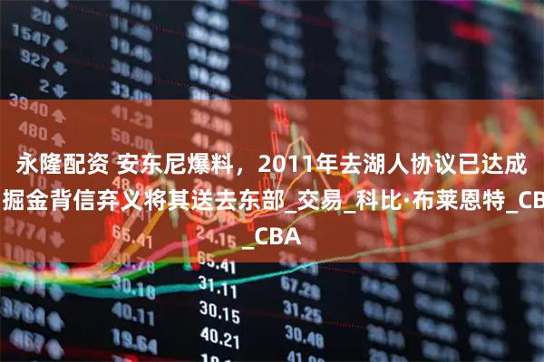 永隆配资 安东尼爆料，2011年去湖人协议已达成，掘金背信弃义将其送去东部_交易_科比·布莱恩特_CBA