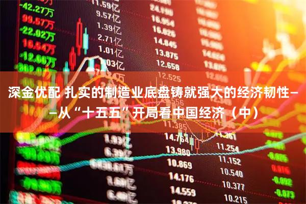 深金优配 扎实的制造业底盘铸就强大的经济韧性——从“十五五”开局看中国经济（中）