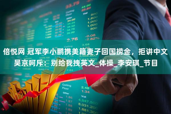 倍悦网 冠军李小鹏携美籍妻子回国捞金，拒讲中文吴京呵斥：别给我拽英文_体操_李安琪_节目