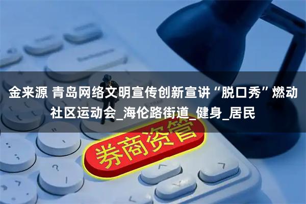 金来源 青岛网络文明宣传创新宣讲“脱口秀”燃动社区运动会_海伦路街道_健身_居民