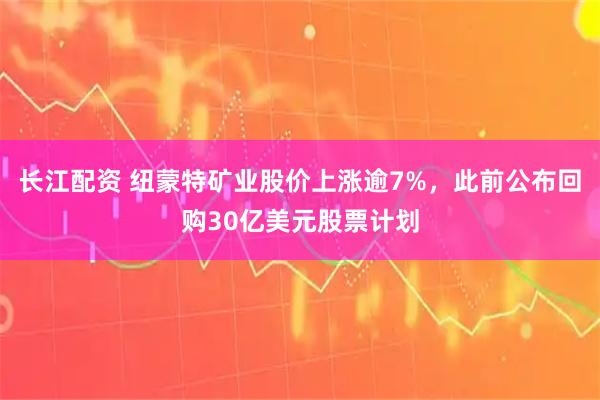 长江配资 纽蒙特矿业股价上涨逾7%，此前公布回购30亿美元股票计划