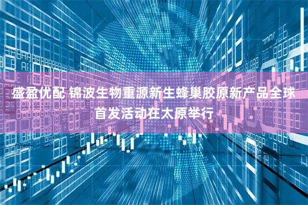 盛盈优配 锦波生物重源新生蜂巢胶原新产品全球首发活动在太原举行