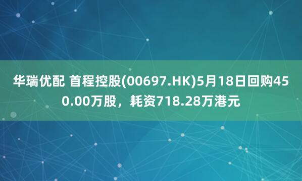 华瑞优配 首程控股(00697.HK)5月18日回购450.00万股，耗资718.28万港元