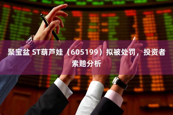 聚宝盆 ST葫芦娃（605199）拟被处罚，投资者索赔分析