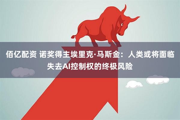 佰亿配资 诺奖得主埃里克·马斯金：人类或将面临失去AI控制权的终极风险