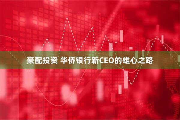 豪配投资 华侨银行新CEO的雄心之路