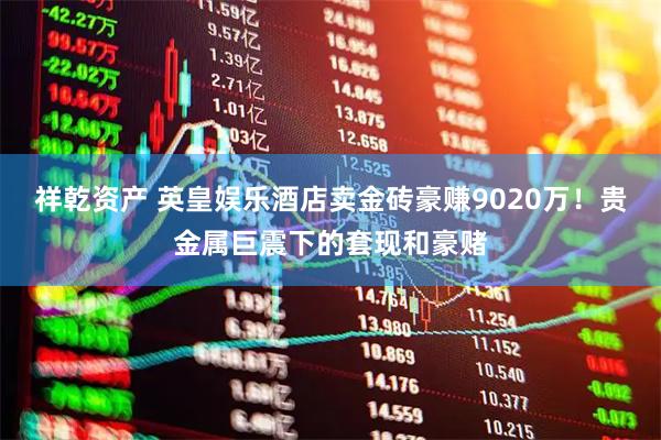 祥乾资产 英皇娱乐酒店卖金砖豪赚9020万！贵金属巨震下的套现和豪赌