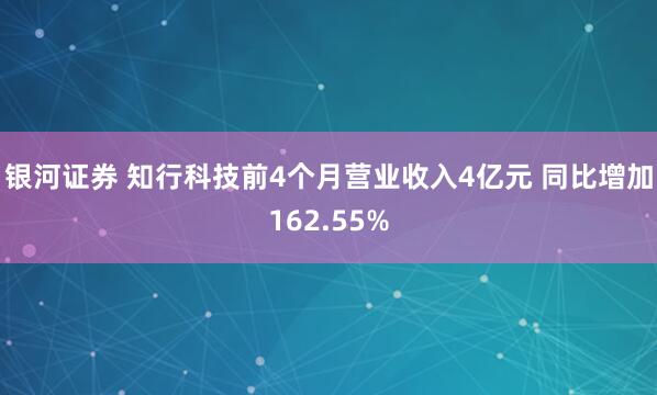 银河证券 知行科技前4个月营业收入4亿元 同比增加162.55%