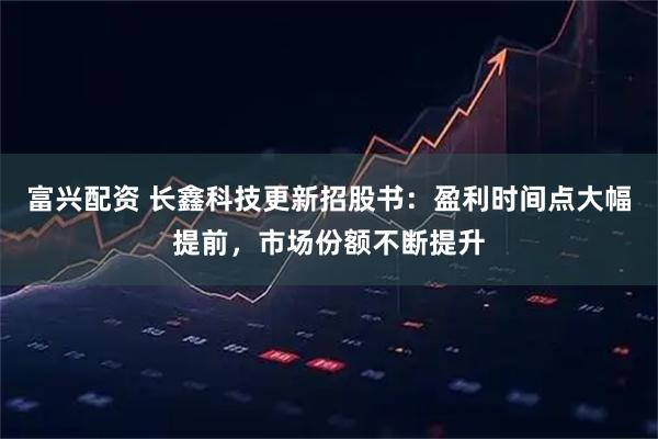 富兴配资 长鑫科技更新招股书：盈利时间点大幅提前，市场份额不断提升