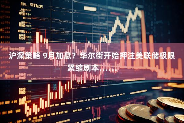沪深策略 9月加息？华尔街开始押注美联储极限紧缩剧本……