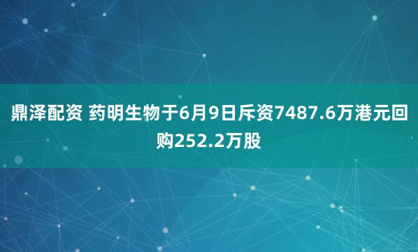 鼎泽配资 药明生物于6月9日斥资7487.6万港元回购252.2万股
