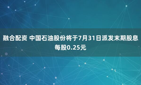 融合配资 中国石油股份将于7月31日派发末期股息每股0.25元
