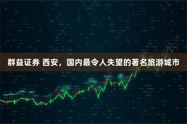 群益证券 西安，国内最令人失望的著名旅游城市