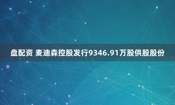 盘配资 麦迪森控股发行9346.91万股供股股份