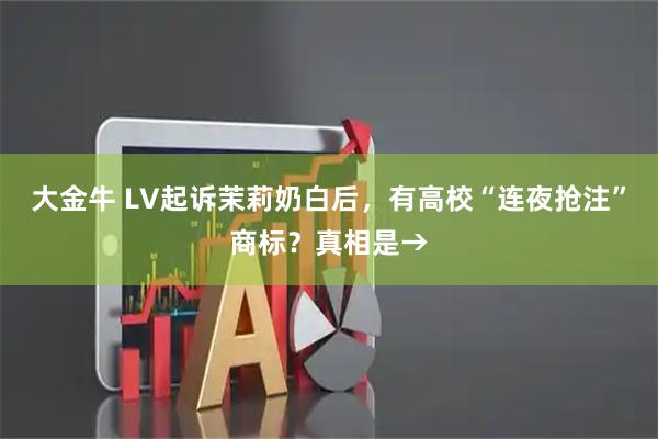 大金牛 LV起诉茉莉奶白后,有高校“连夜抢注”商标?真相是→