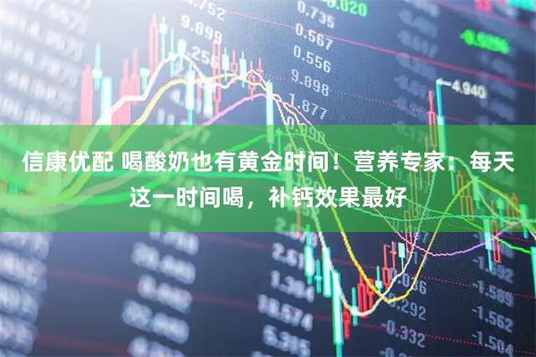 信康优配 喝酸奶也有黄金时间！营养专家：每天这一时间喝，补钙效果最好