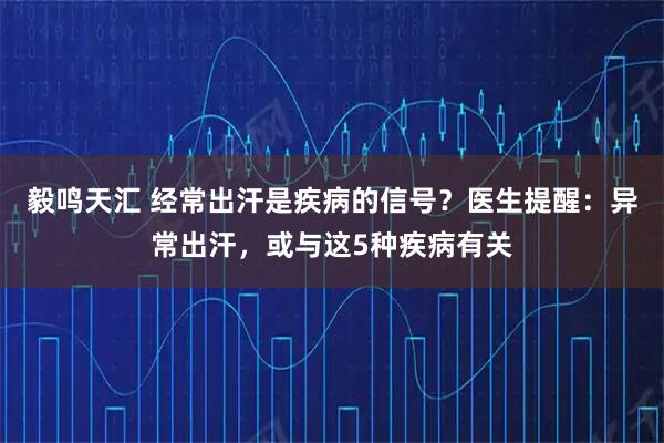 毅鸣天汇 经常出汗是疾病的信号？医生提醒：异常出汗，或与这5种疾病有关