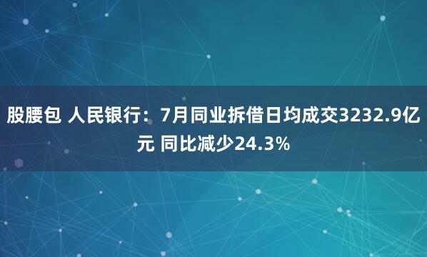 股腰包 人民银行：7月同业拆借日均成交3232.9亿元 同比减少24.3%
