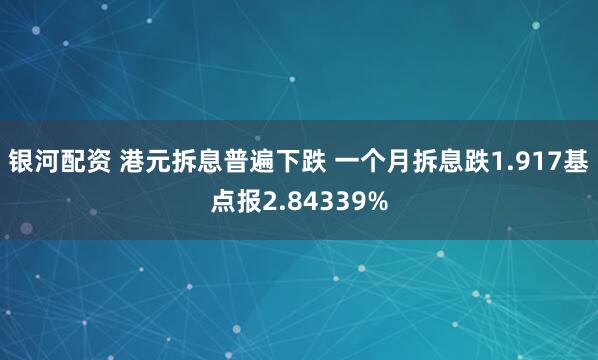 银河配资 港元拆息普遍下跌 一个月拆息跌1.917基点报2.84339%