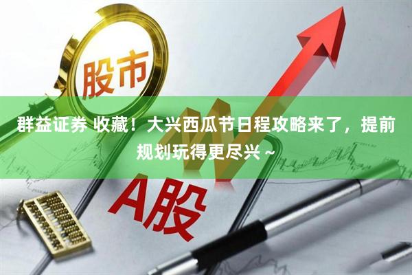 群益证券 收藏！大兴西瓜节日程攻略来了，提前规划玩得更尽兴～